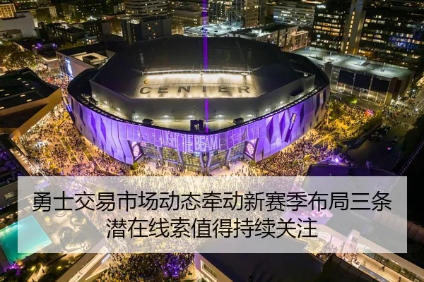勇士交易市场动态牵动新赛季布局三条潜在线索值得持续关注