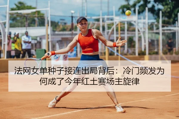 法网女单种子接连出局背后：冷门频发为何成了今年红土赛场主旋律