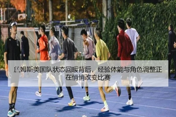 詹姆斯美国队状态回暖背后，经验体能与角色调整正在悄悄改变比赛